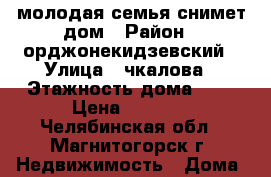 молодая семья снимет дом › Район ­ орджонекидзевский › Улица ­ чкалова › Этажность дома ­ 1 › Цена ­ 6 000 - Челябинская обл., Магнитогорск г. Недвижимость » Дома, коттеджи, дачи аренда   . Челябинская обл.,Магнитогорск г.